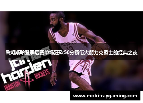 詹姆斯哈登季后赛单场狂砍50分领衔火箭力克爵士的经典之夜