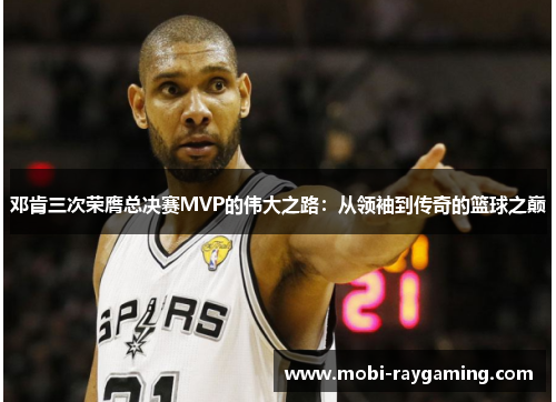 邓肯三次荣膺总决赛MVP的伟大之路：从领袖到传奇的篮球之巅