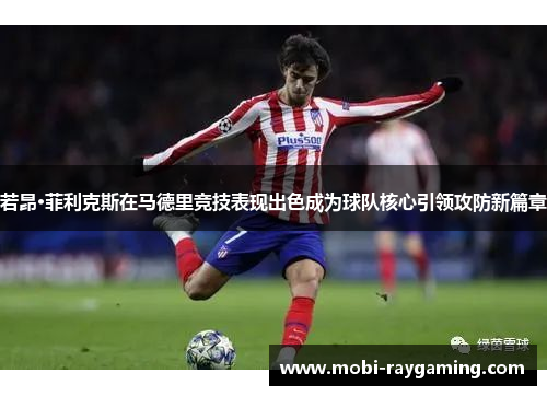 若昂·菲利克斯在马德里竞技表现出色成为球队核心引领攻防新篇章