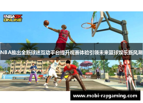 NBA推出全新球迷互动平台提升观赛体验引领未来篮球娱乐新风潮