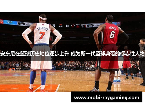 安东尼在篮球历史地位逐步上升 成为新一代篮球典范的标志性人物