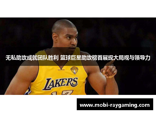 无私助攻成就团队胜利 篮球巨星助攻榜首展现大局观与领导力