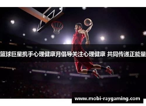 篮球巨星携手心理健康月倡导关注心理健康 共同传递正能量