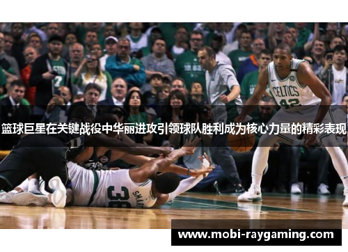 篮球巨星在关键战役中华丽进攻引领球队胜利成为核心力量的精彩表现