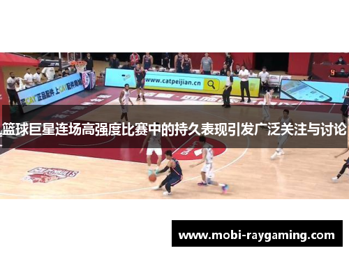 篮球巨星连场高强度比赛中的持久表现引发广泛关注与讨论
