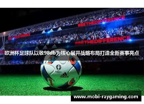 欧洲杯足球队以敬98db为核心展开战略布局打造全新赛事亮点