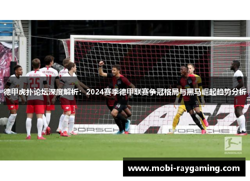 德甲虎扑论坛深度解析：2024赛季德甲联赛争冠格局与黑马崛起趋势分析