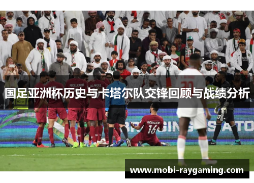 国足亚洲杯历史与卡塔尔队交锋回顾与战绩分析