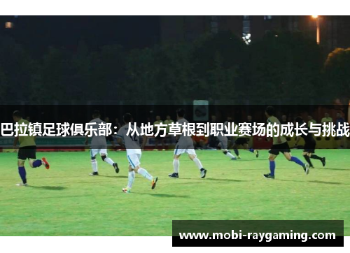 巴拉镇足球俱乐部：从地方草根到职业赛场的成长与挑战