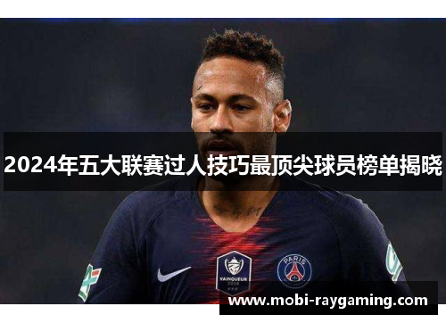 2024年五大联赛过人技巧最顶尖球员榜单揭晓